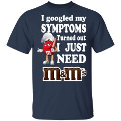 I Googled My Symptoms Turned Out I Just Need M&M’s T-Shirts, Hoodies, Long Sleeve 29