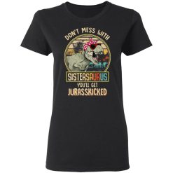 Don't Mess With Sistersaurus You'll Get Jurasskicked T-Shirts, Hoodies, Long Sleeve 33