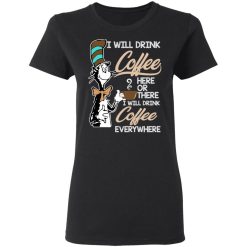 Dr. Seuss I Will Drink Coffee Here Or There Everywhere T-Shirts, Hoodies, Long Sleeve 33
