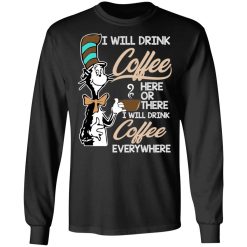 Dr. Seuss I Will Drink Coffee Here Or There Everywhere T-Shirts, Hoodies, Long Sleeve 42