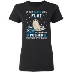 If The Earth Was Flat Cats Would Have Pushed Everything Off It By Now T-Shirts, Hoodies, Long Sleeve 33