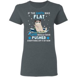 If The Earth Was Flat Cats Would Have Pushed Everything Off It By Now T-Shirts, Hoodies, Long Sleeve 35