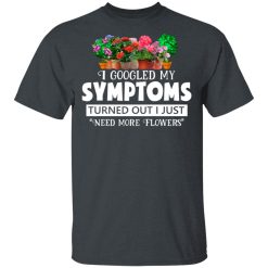 I Googled My Symptoms Turned Out I Just Need More Flowers T-Shirts, Hoodies, Long Sleeve 27