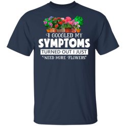 I Googled My Symptoms Turned Out I Just Need More Flowers T-Shirts, Hoodies, Long Sleeve 29
