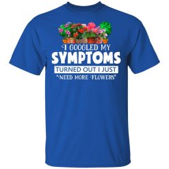 I Googled My Symptoms Turned Out I Just Need More Flowers T-Shirts, Hoodies, Long Sleeve 31