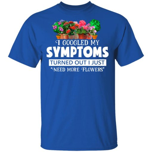 I Googled My Symptoms Turned Out I Just Need More Flowers T-Shirts, Hoodies, Long Sleeve 7