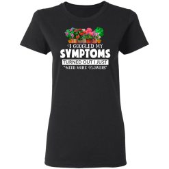 I Googled My Symptoms Turned Out I Just Need More Flowers T-Shirts, Hoodies, Long Sleeve 33