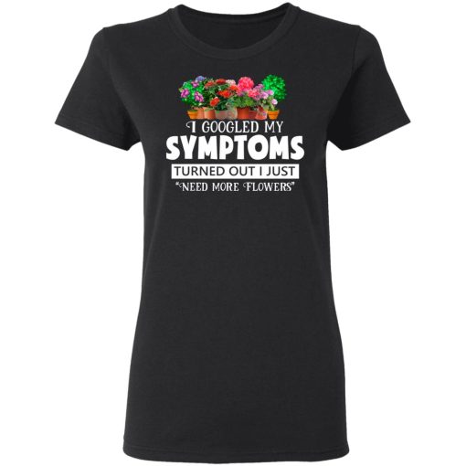 I Googled My Symptoms Turned Out I Just Need More Flowers T-Shirts, Hoodies, Long Sleeve 9