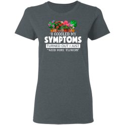I Googled My Symptoms Turned Out I Just Need More Flowers T-Shirts, Hoodies, Long Sleeve 35