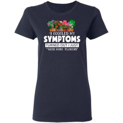 I Googled My Symptoms Turned Out I Just Need More Flowers T-Shirts, Hoodies, Long Sleeve 37