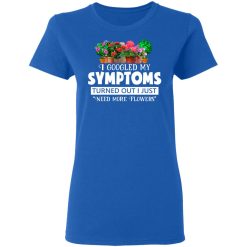 I Googled My Symptoms Turned Out I Just Need More Flowers T-Shirts, Hoodies, Long Sleeve 39
