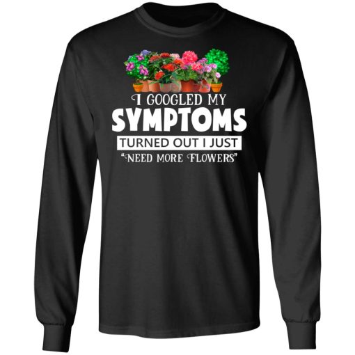 I Googled My Symptoms Turned Out I Just Need More Flowers T-Shirts, Hoodies, Long Sleeve 17