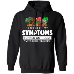 I Googled My Symptoms Turned Out I Just Need More Flowers T-Shirts, Hoodies, Long Sleeve 43