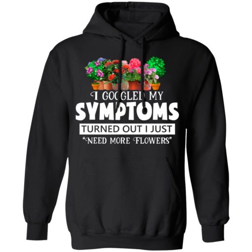 I Googled My Symptoms Turned Out I Just Need More Flowers T-Shirts, Hoodies, Long Sleeve 19