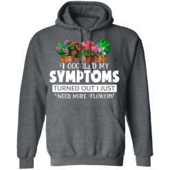 I Googled My Symptoms Turned Out I Just Need More Flowers T-Shirts, Hoodies, Long Sleeve 47