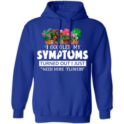 I Googled My Symptoms Turned Out I Just Need More Flowers T-Shirts, Hoodies, Long Sleeve 49