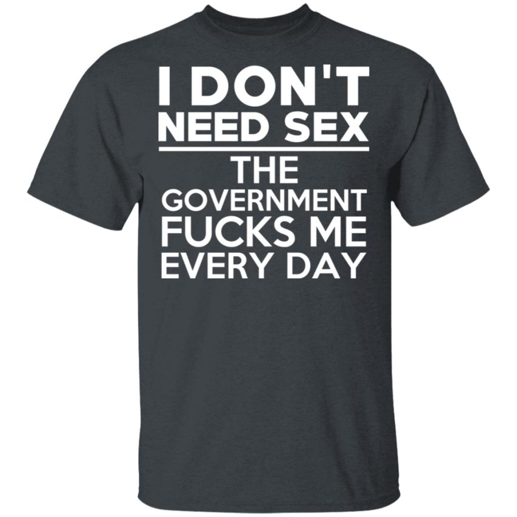 I Dont Need Sex The Government Fucks Me Everyday T Shirts Hoodies