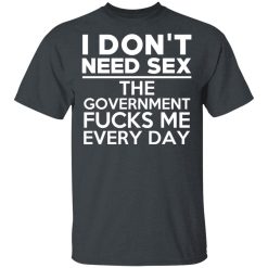 I Don't Need Sex The Government Fucks Me Everyday T-Shirts, Hoodies, Long Sleeve 27