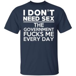 I Don't Need Sex The Government Fucks Me Everyday T-Shirts, Hoodies, Long Sleeve 29