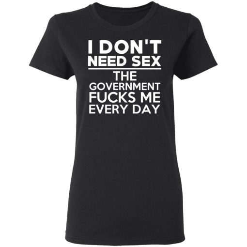 I Don't Need Sex The Government Fucks Me Everyday T-Shirts, Hoodies, Long Sleeve 9