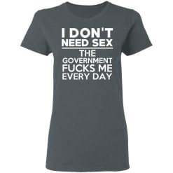 I Don't Need Sex The Government Fucks Me Everyday T-Shirts, Hoodies, Long Sleeve 35