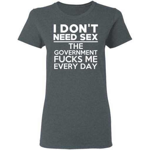 I Don't Need Sex The Government Fucks Me Everyday T-Shirts, Hoodies, Long Sleeve 11