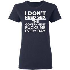 I Don't Need Sex The Government Fucks Me Everyday T-Shirts, Hoodies, Long Sleeve 37