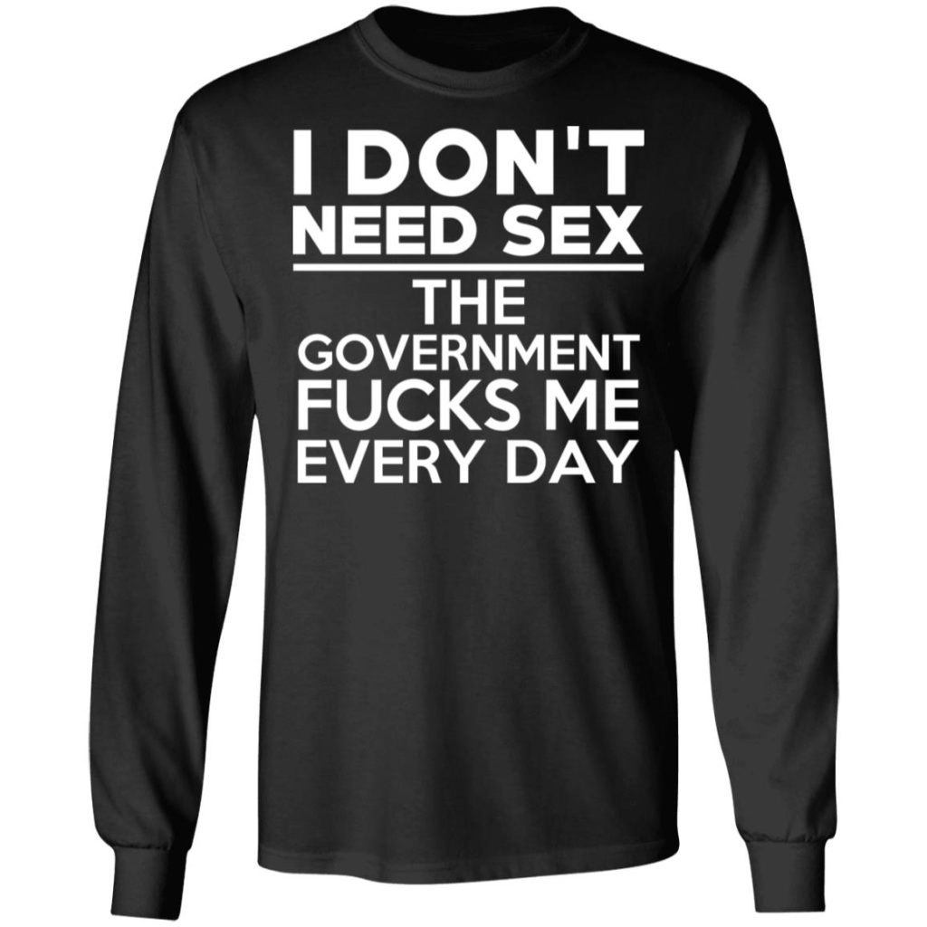 I Dont Need Sex The Government Fucks Me Everyday T Shirts Hoodies Long Sleeve