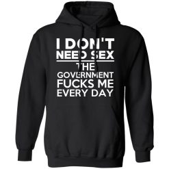 I Don't Need Sex The Government Fucks Me Everyday T-Shirts, Hoodies, Long Sleeve 43