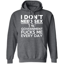 I Don't Need Sex The Government Fucks Me Everyday T-Shirts, Hoodies, Long Sleeve 47