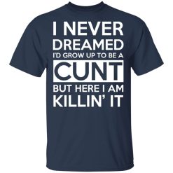 I Never Dreamed I'd Grow Up To Be A Cunt T-Shirts, Hoodies, Long Sleeve 29