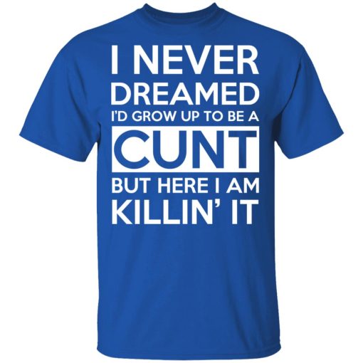I Never Dreamed I'd Grow Up To Be A Cunt T-Shirts, Hoodies, Long Sleeve 7
