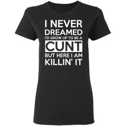 I Never Dreamed I'd Grow Up To Be A Cunt T-Shirts, Hoodies, Long Sleeve 33