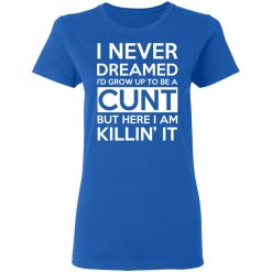 I Never Dreamed I'd Grow Up To Be A Cunt T-Shirts, Hoodies, Long Sleeve 39