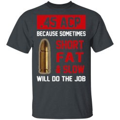 45 ACP Because Sometimes Short Fat And Slow Will Do The Job T-Shirts, Hoodies, Long Sleeve 27