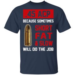 45 ACP Because Sometimes Short Fat And Slow Will Do The Job T-Shirts, Hoodies, Long Sleeve 30