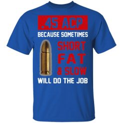 45 ACP Because Sometimes Short Fat And Slow Will Do The Job T-Shirts, Hoodies, Long Sleeve 31