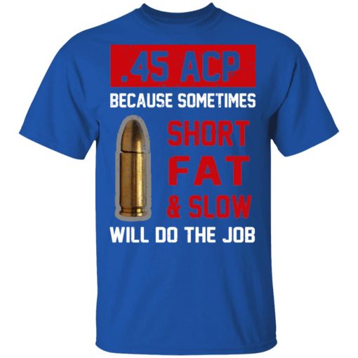 45 ACP Because Sometimes Short Fat And Slow Will Do The Job T-Shirts, Hoodies, Long Sleeve 7