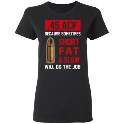 45 ACP Because Sometimes Short Fat And Slow Will Do The Job T-Shirts, Hoodies, Long Sleeve 34