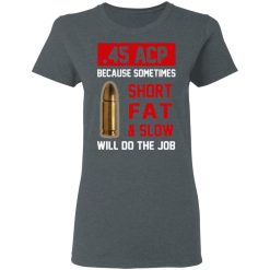 45 ACP Because Sometimes Short Fat And Slow Will Do The Job T-Shirts, Hoodies, Long Sleeve 35
