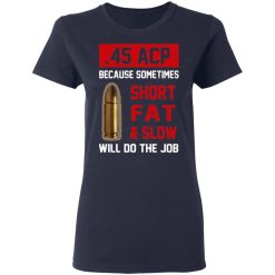 45 ACP Because Sometimes Short Fat And Slow Will Do The Job T-Shirts, Hoodies, Long Sleeve 38