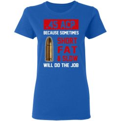 45 ACP Because Sometimes Short Fat And Slow Will Do The Job T-Shirts, Hoodies, Long Sleeve 39