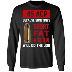 45 ACP Because Sometimes Short Fat And Slow Will Do The Job T-Shirts, Hoodies, Long Sleeve 41