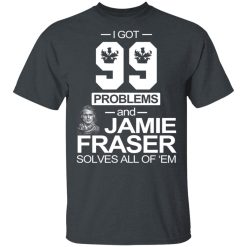 I Got 99 Problems And Jamie Fraser Solves All Of ‘Em T-Shirts, Hoodies, Long Sleeve 27