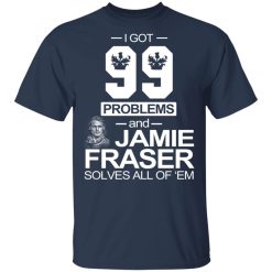 I Got 99 Problems And Jamie Fraser Solves All Of ‘Em T-Shirts, Hoodies, Long Sleeve 29