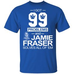 I Got 99 Problems And Jamie Fraser Solves All Of ‘Em T-Shirts, Hoodies, Long Sleeve 31