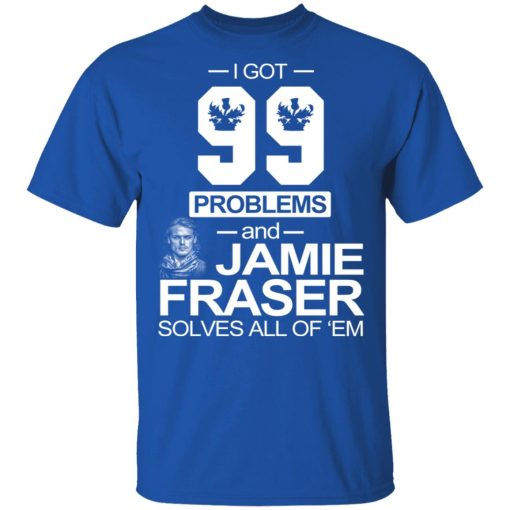 I Got 99 Problems And Jamie Fraser Solves All Of ‘Em T-Shirts, Hoodies, Long Sleeve 7