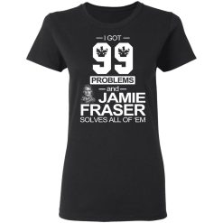 I Got 99 Problems And Jamie Fraser Solves All Of ‘Em T-Shirts, Hoodies, Long Sleeve 33
