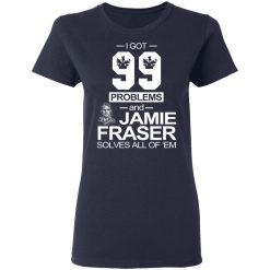 I Got 99 Problems And Jamie Fraser Solves All Of ‘Em T-Shirts, Hoodies, Long Sleeve 37