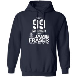 I Got 99 Problems And Jamie Fraser Solves All Of ‘Em T-Shirts, Hoodies, Long Sleeve 45